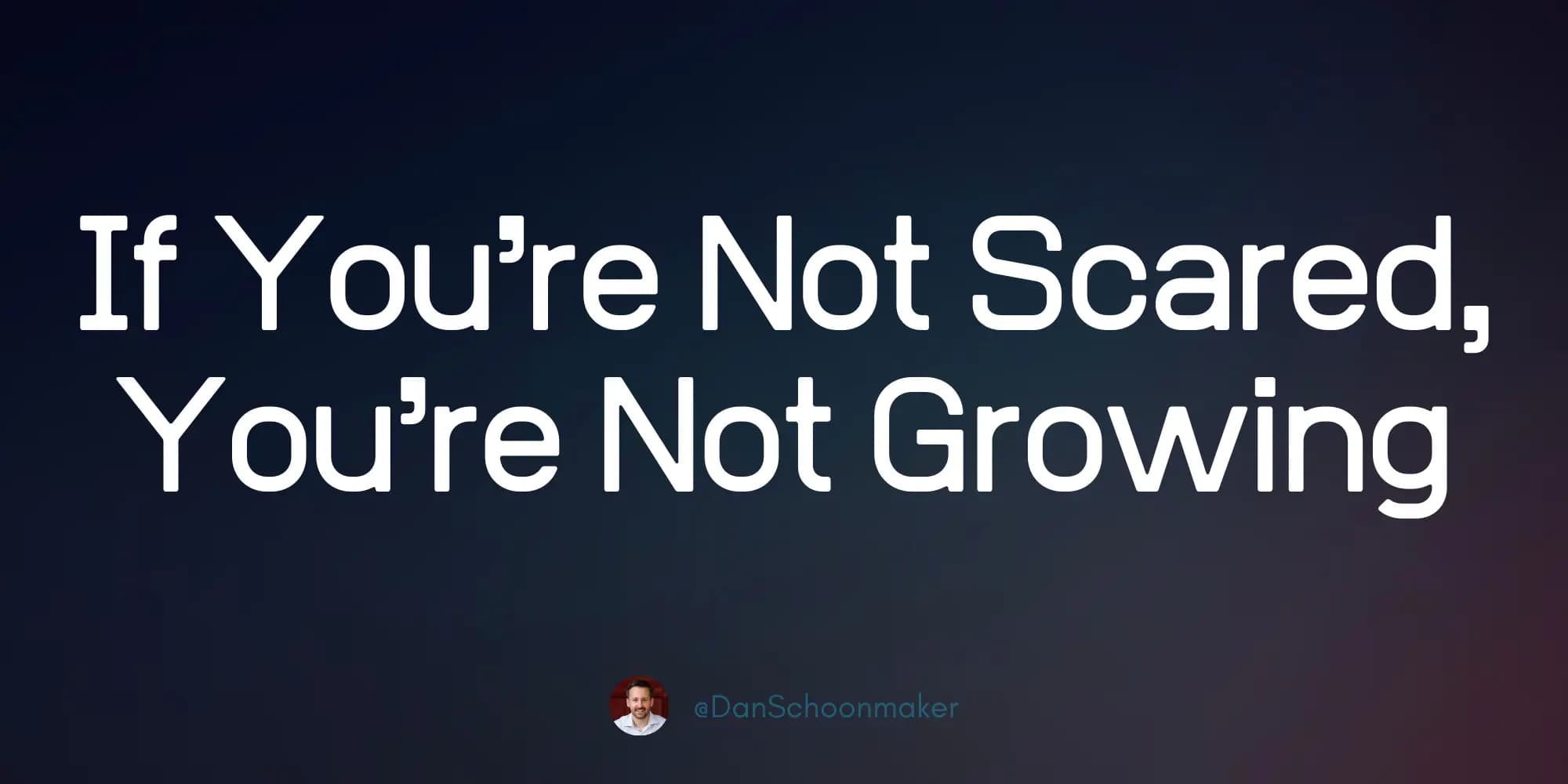 If You’re Not Scared, You’re Not Growing